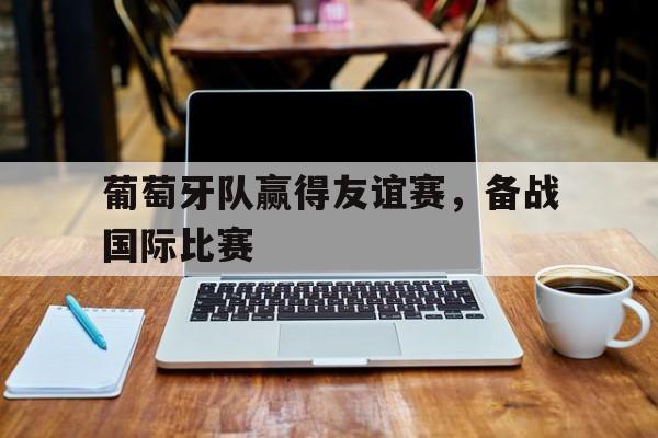 关于葡萄牙队赢得友谊赛，备战国际比赛的信息
